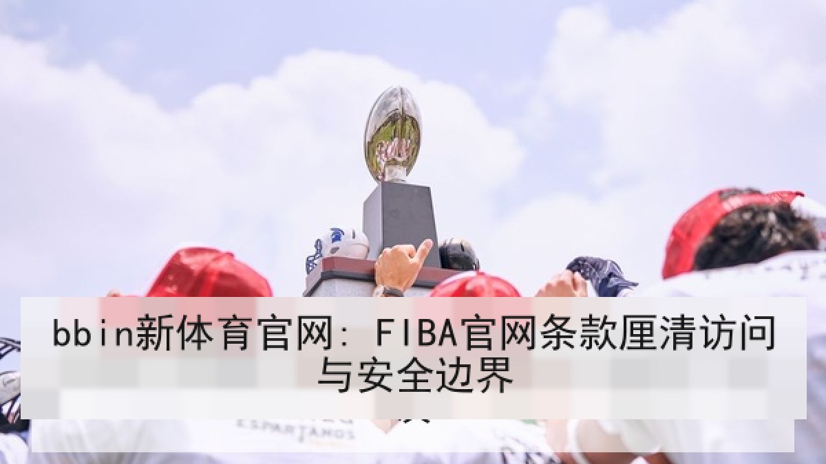 bbin新体育官网: FIBA官网条款厘清访问与安全边界 bbin新体育官网: FIBA官网条款厘清访问与安全边界