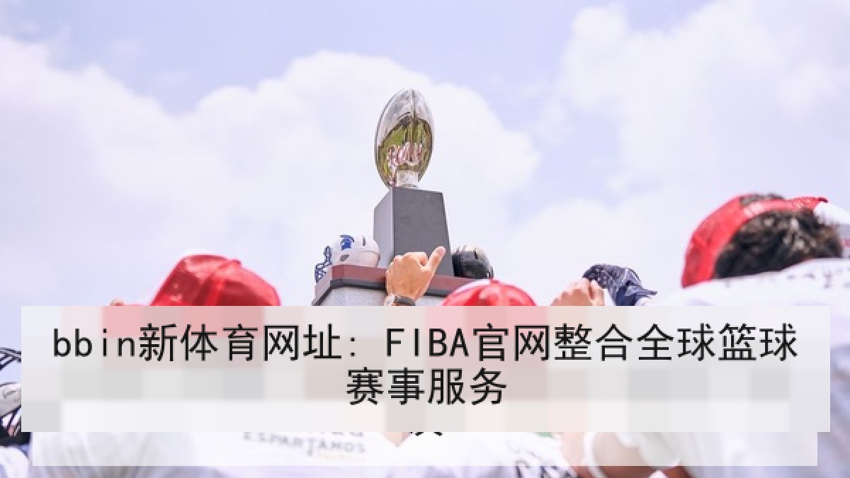 bbin新体育网址: FIBA官网整合全球篮球赛事服务 bbin新体育网址: FIBA官网整合全球篮球赛事服务