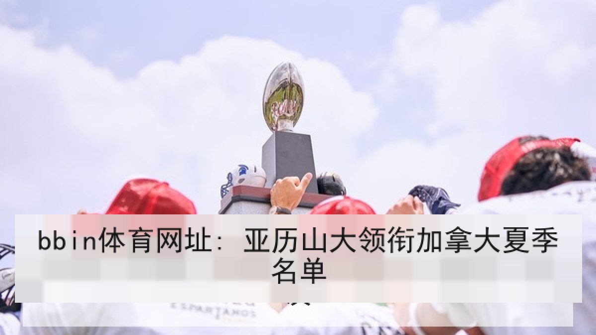 bbin体育网址: 亚历山大领衔加拿大夏季名单 bbin体育网址: 亚历山大领衔加拿大夏季名单